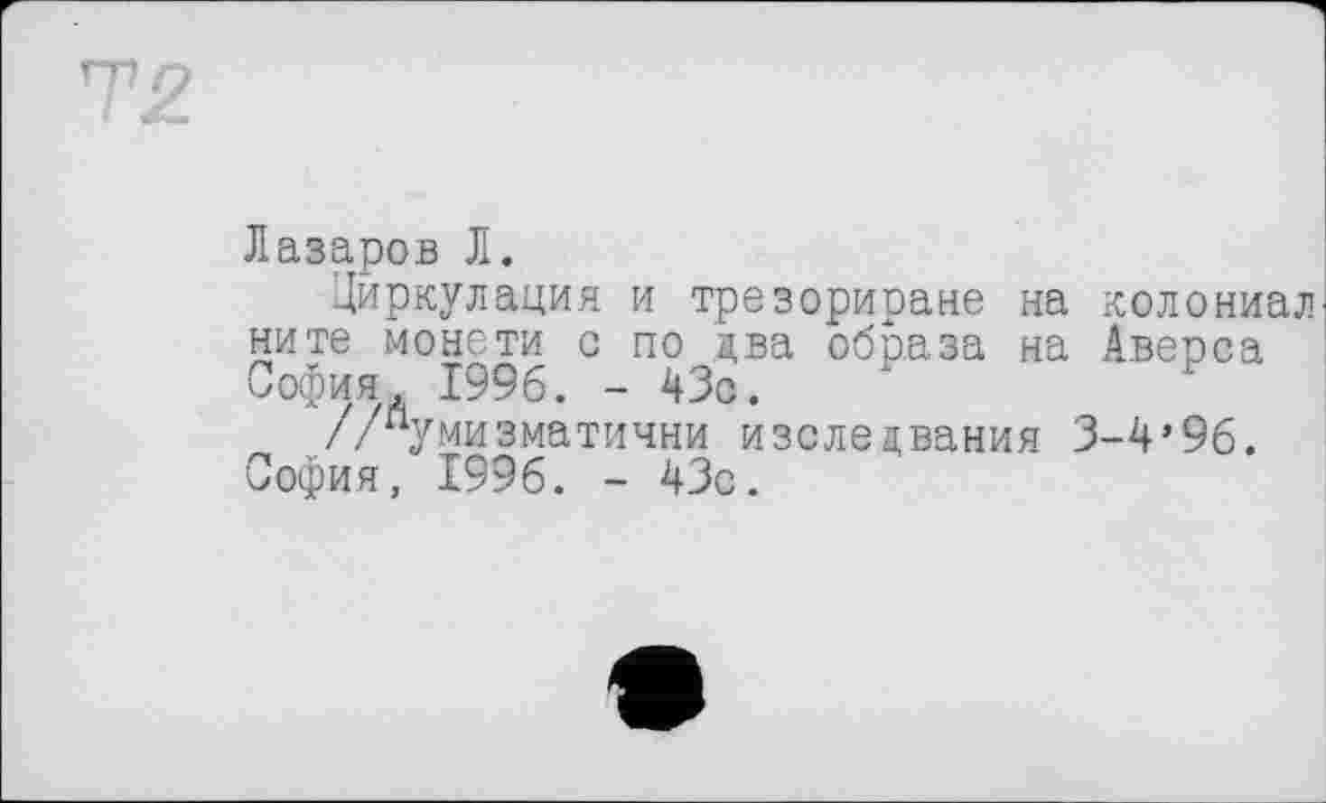 ﻿Лазаров Л.
Диркулация и трезориране на колониал ните монета с по два образа на Аверса София 1996. - 43с.
//“умизматични изследвания 3-4’96. София, 1996. - 43с.